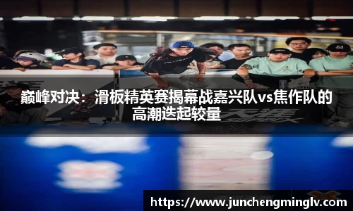 巅峰对决：滑板精英赛揭幕战嘉兴队vs焦作队的高潮迭起较量