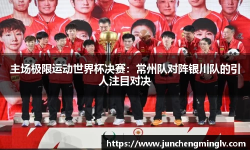 主场极限运动世界杯决赛：常州队对阵银川队的引人注目对决