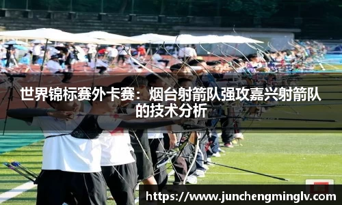 世界锦标赛外卡赛：烟台射箭队强攻嘉兴射箭队的技术分析