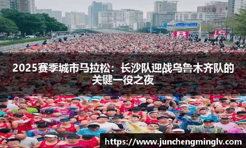 2025赛季城市马拉松：长沙队迎战乌鲁木齐队的关键一役之夜